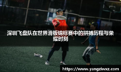 深圳飞盘队在世界滑板锦标赛中的拼搏历程与荣耀时刻
