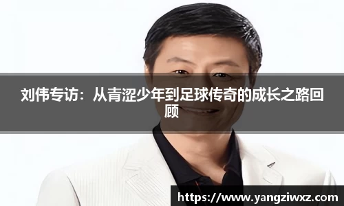 刘伟专访：从青涩少年到足球传奇的成长之路回顾