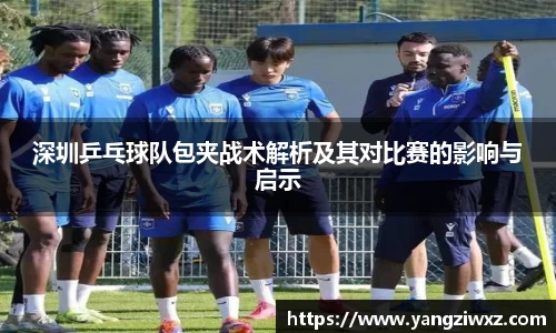 深圳乒乓球队包夹战术解析及其对比赛的影响与启示