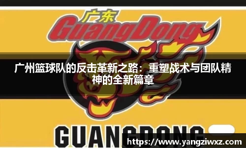 广州篮球队的反击革新之路：重塑战术与团队精神的全新篇章