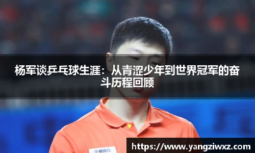 杨军谈乒乓球生涯：从青涩少年到世界冠军的奋斗历程回顾